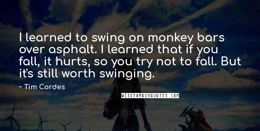 Tim Cordes Quotes: I learned to swing on monkey bars over asphalt. I learned that if you fall, it hurts, so you try not to fall. But it's still worth swinging.