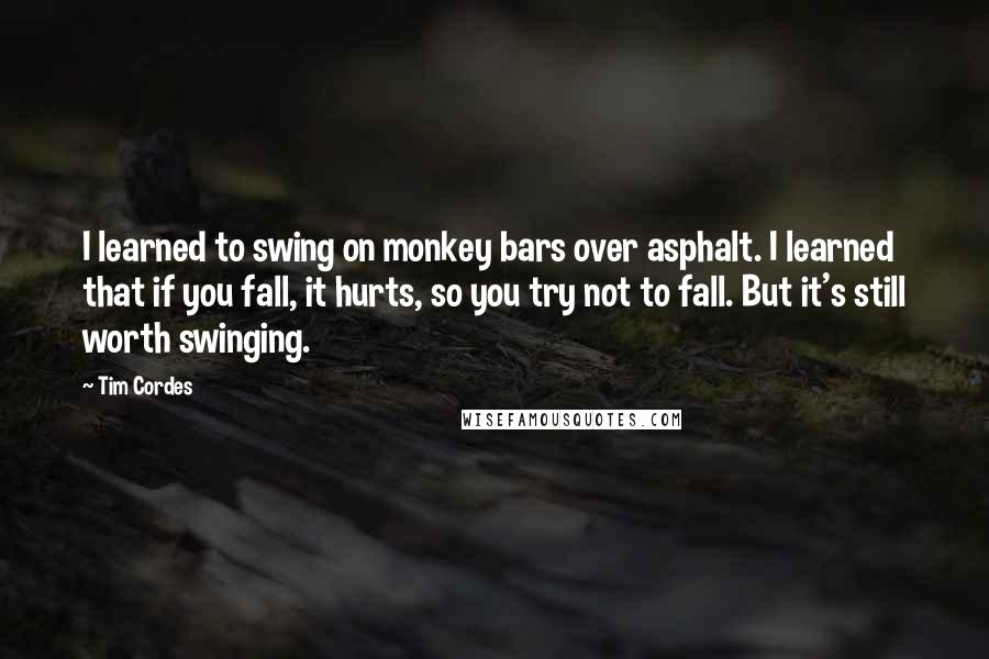 Tim Cordes Quotes: I learned to swing on monkey bars over asphalt. I learned that if you fall, it hurts, so you try not to fall. But it's still worth swinging.