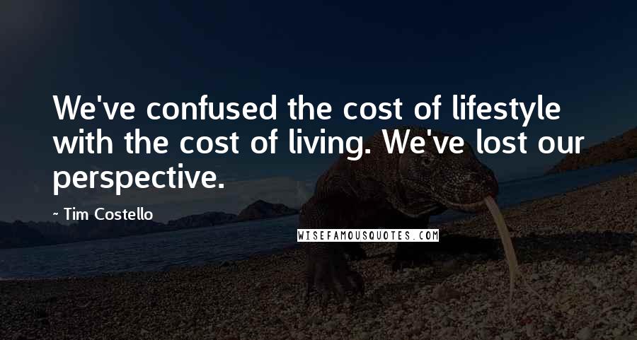 Tim Costello Quotes: We've confused the cost of lifestyle with the cost of living. We've lost our perspective.