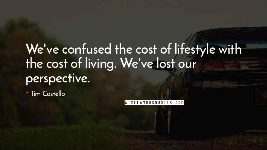 Tim Costello Quotes: We've confused the cost of lifestyle with the cost of living. We've lost our perspective.