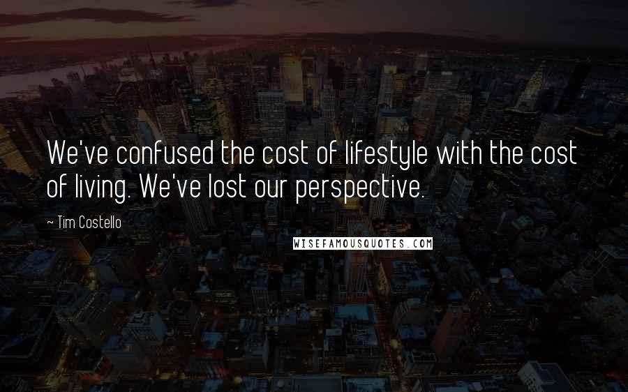Tim Costello Quotes: We've confused the cost of lifestyle with the cost of living. We've lost our perspective.