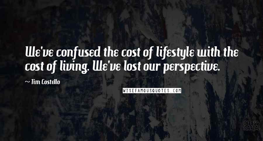 Tim Costello Quotes: We've confused the cost of lifestyle with the cost of living. We've lost our perspective.