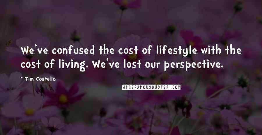 Tim Costello Quotes: We've confused the cost of lifestyle with the cost of living. We've lost our perspective.