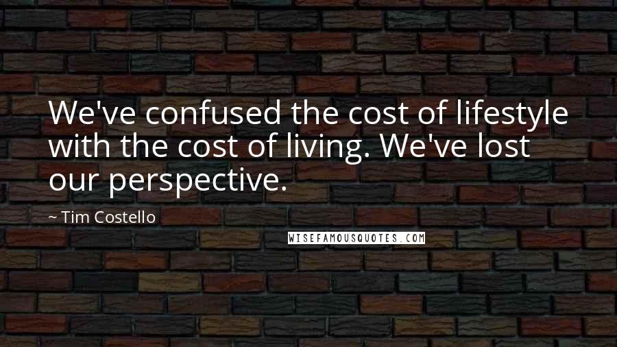 Tim Costello Quotes: We've confused the cost of lifestyle with the cost of living. We've lost our perspective.