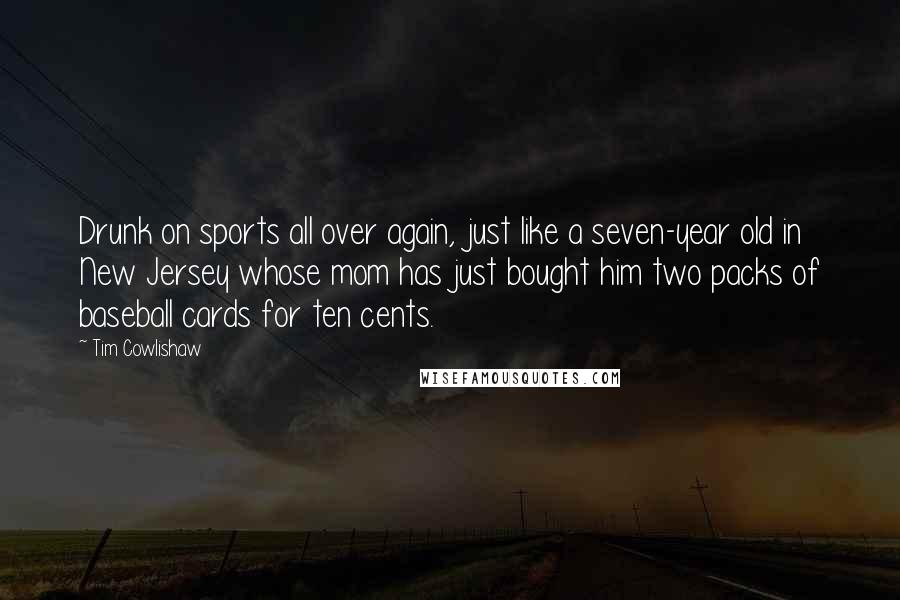 Tim Cowlishaw Quotes: Drunk on sports all over again, just like a seven-year old in New Jersey whose mom has just bought him two packs of baseball cards for ten cents.