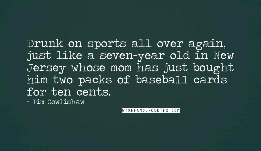 Tim Cowlishaw Quotes: Drunk on sports all over again, just like a seven-year old in New Jersey whose mom has just bought him two packs of baseball cards for ten cents.