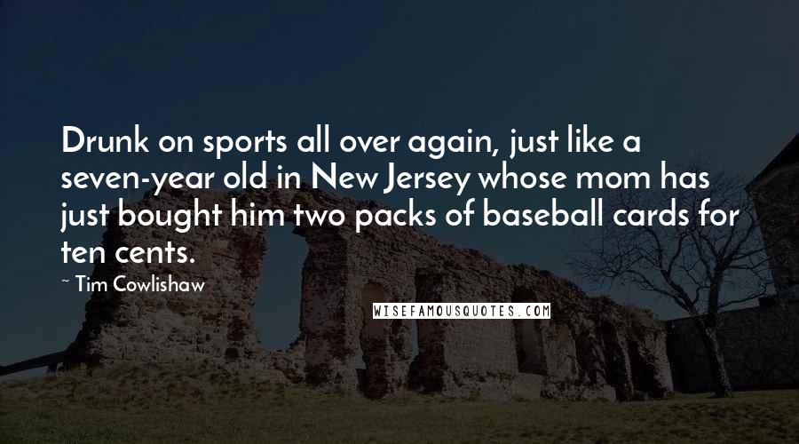 Tim Cowlishaw Quotes: Drunk on sports all over again, just like a seven-year old in New Jersey whose mom has just bought him two packs of baseball cards for ten cents.