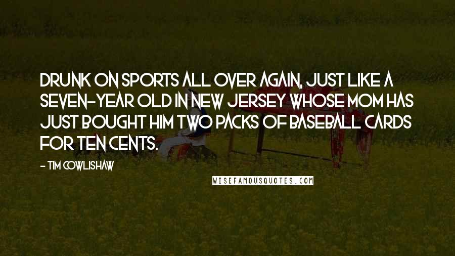 Tim Cowlishaw Quotes: Drunk on sports all over again, just like a seven-year old in New Jersey whose mom has just bought him two packs of baseball cards for ten cents.