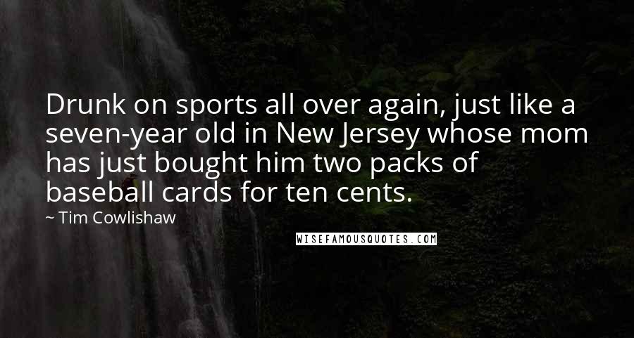 Tim Cowlishaw Quotes: Drunk on sports all over again, just like a seven-year old in New Jersey whose mom has just bought him two packs of baseball cards for ten cents.