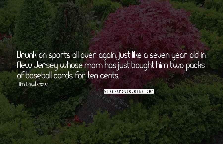 Tim Cowlishaw Quotes: Drunk on sports all over again, just like a seven-year old in New Jersey whose mom has just bought him two packs of baseball cards for ten cents.