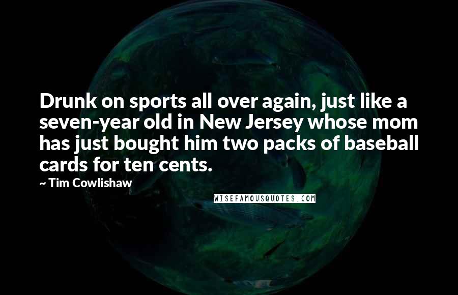 Tim Cowlishaw Quotes: Drunk on sports all over again, just like a seven-year old in New Jersey whose mom has just bought him two packs of baseball cards for ten cents.