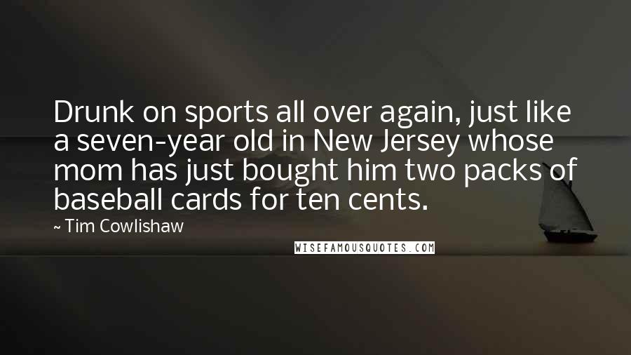 Tim Cowlishaw Quotes: Drunk on sports all over again, just like a seven-year old in New Jersey whose mom has just bought him two packs of baseball cards for ten cents.