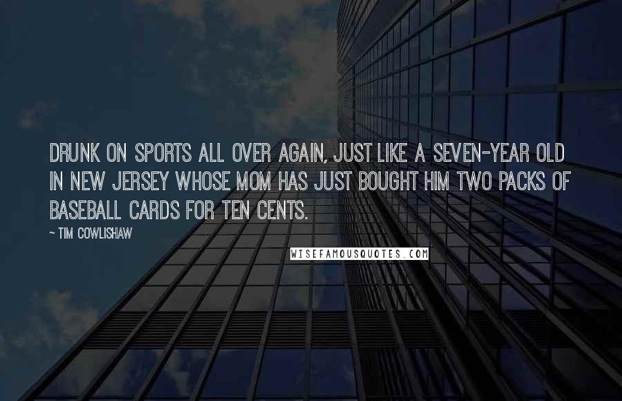 Tim Cowlishaw Quotes: Drunk on sports all over again, just like a seven-year old in New Jersey whose mom has just bought him two packs of baseball cards for ten cents.