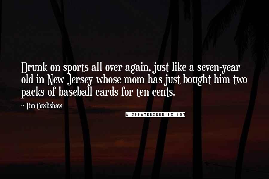 Tim Cowlishaw Quotes: Drunk on sports all over again, just like a seven-year old in New Jersey whose mom has just bought him two packs of baseball cards for ten cents.