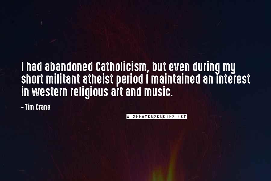 Tim Crane Quotes: I had abandoned Catholicism, but even during my short militant atheist period I maintained an interest in western religious art and music.