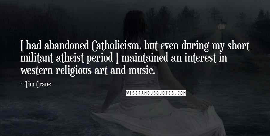 Tim Crane Quotes: I had abandoned Catholicism, but even during my short militant atheist period I maintained an interest in western religious art and music.