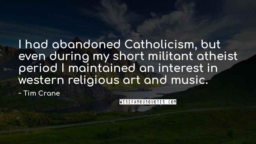 Tim Crane Quotes: I had abandoned Catholicism, but even during my short militant atheist period I maintained an interest in western religious art and music.