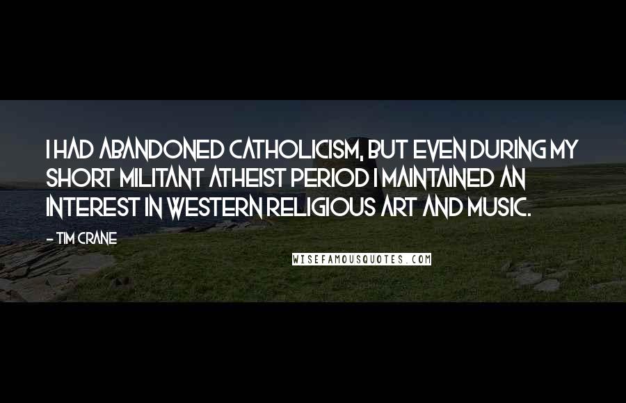 Tim Crane Quotes: I had abandoned Catholicism, but even during my short militant atheist period I maintained an interest in western religious art and music.