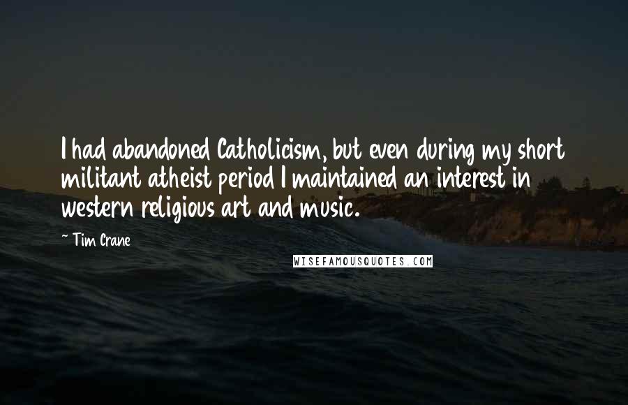 Tim Crane Quotes: I had abandoned Catholicism, but even during my short militant atheist period I maintained an interest in western religious art and music.