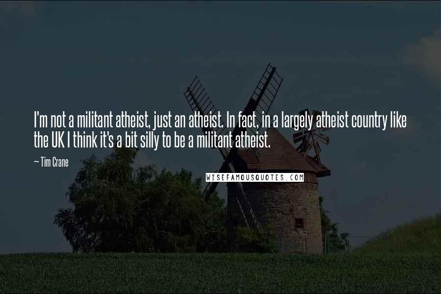 Tim Crane Quotes: I'm not a militant atheist, just an atheist. In fact, in a largely atheist country like the UK I think it's a bit silly to be a militant atheist.