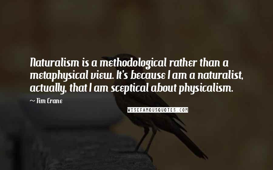 Tim Crane Quotes: Naturalism is a methodological rather than a metaphysical view. It's because I am a naturalist, actually, that I am sceptical about physicalism.