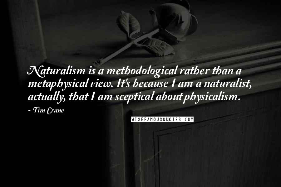 Tim Crane Quotes: Naturalism is a methodological rather than a metaphysical view. It's because I am a naturalist, actually, that I am sceptical about physicalism.