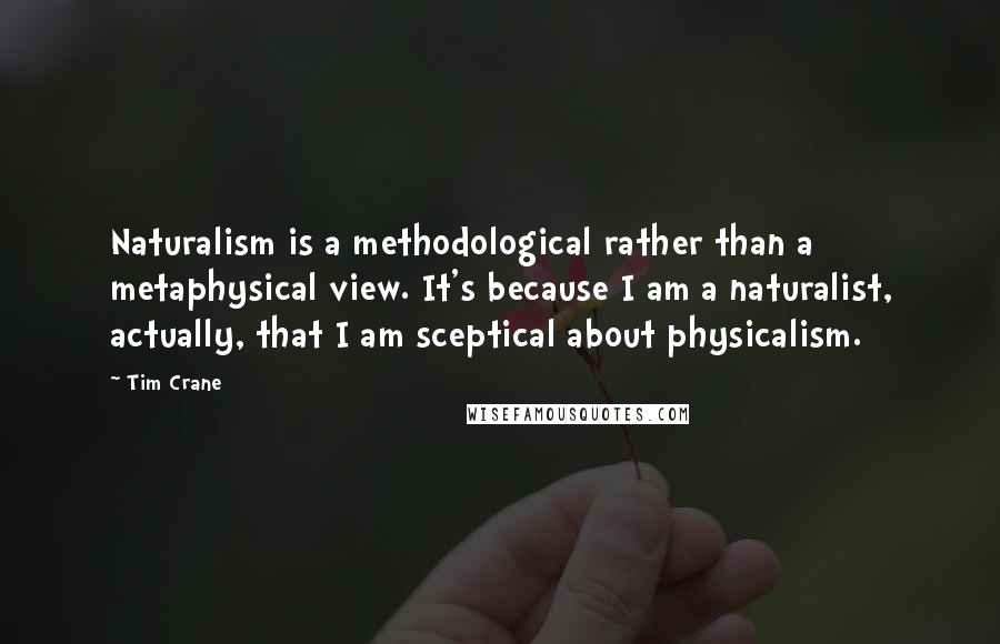 Tim Crane Quotes: Naturalism is a methodological rather than a metaphysical view. It's because I am a naturalist, actually, that I am sceptical about physicalism.