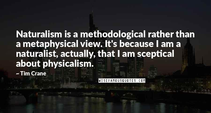 Tim Crane Quotes: Naturalism is a methodological rather than a metaphysical view. It's because I am a naturalist, actually, that I am sceptical about physicalism.