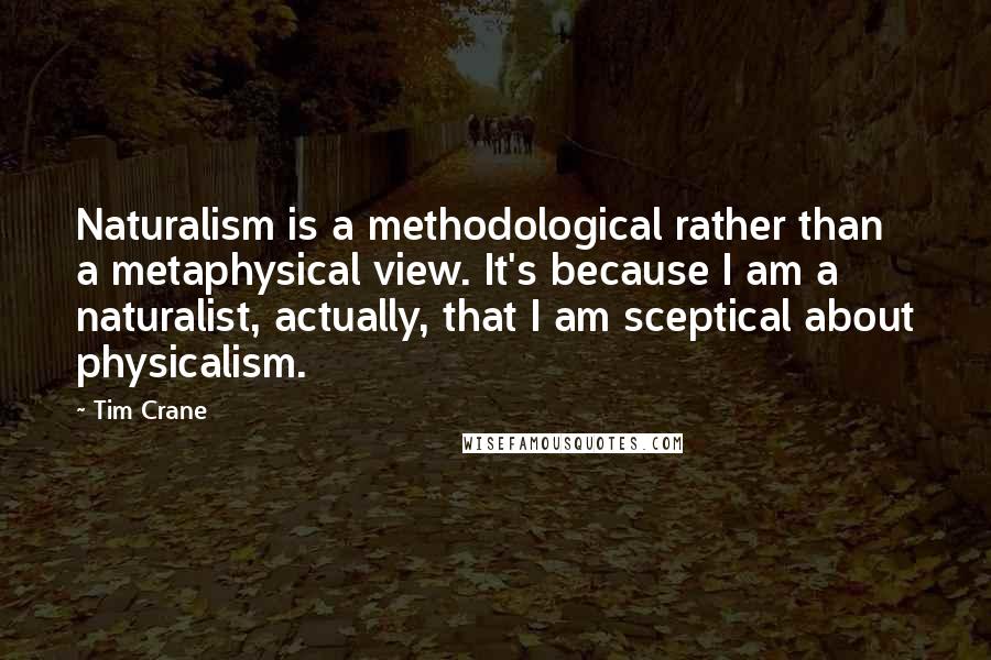 Tim Crane Quotes: Naturalism is a methodological rather than a metaphysical view. It's because I am a naturalist, actually, that I am sceptical about physicalism.