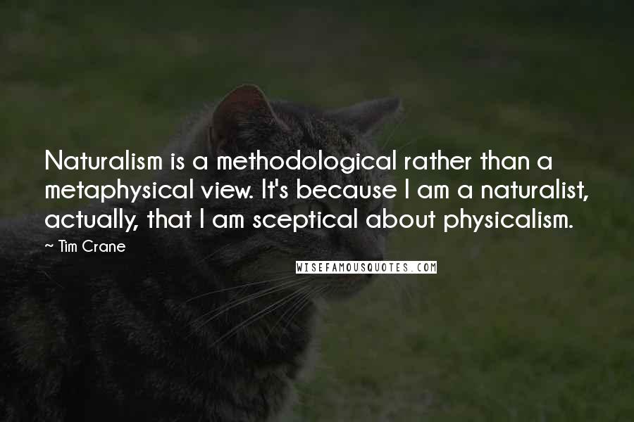 Tim Crane Quotes: Naturalism is a methodological rather than a metaphysical view. It's because I am a naturalist, actually, that I am sceptical about physicalism.