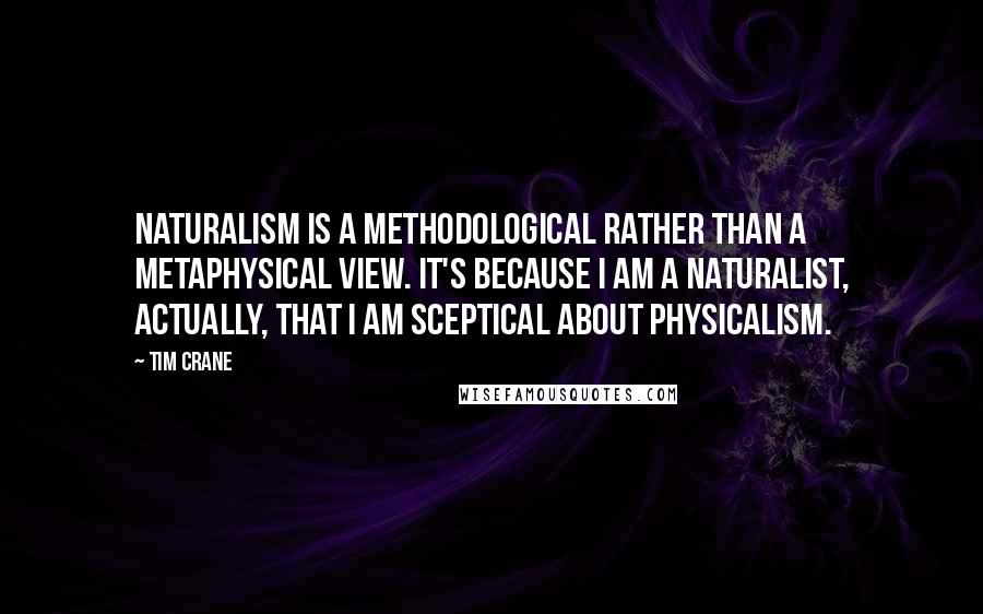 Tim Crane Quotes: Naturalism is a methodological rather than a metaphysical view. It's because I am a naturalist, actually, that I am sceptical about physicalism.