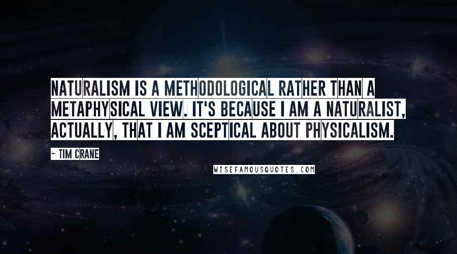 Tim Crane Quotes: Naturalism is a methodological rather than a metaphysical view. It's because I am a naturalist, actually, that I am sceptical about physicalism.