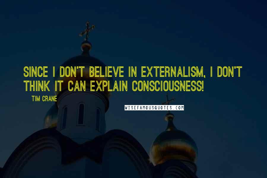 Tim Crane Quotes: Since I don't believe in externalism, I don't think it can explain consciousness!