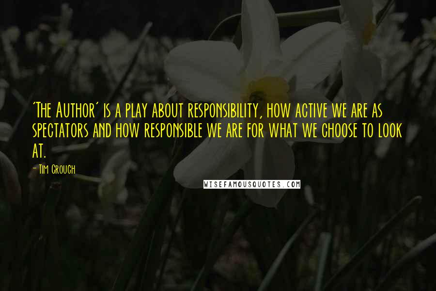 Tim Crouch Quotes: 'The Author' is a play about responsibility, how active we are as spectators and how responsible we are for what we choose to look at.