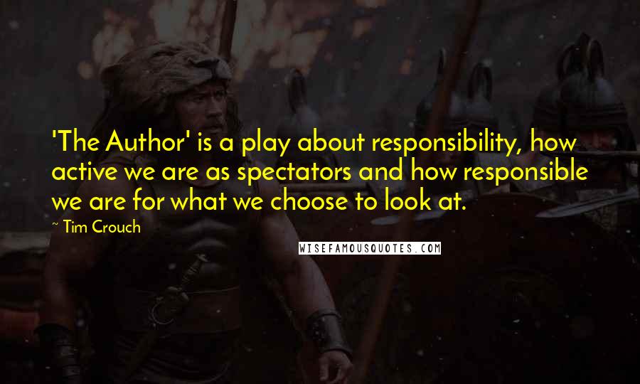 Tim Crouch Quotes: 'The Author' is a play about responsibility, how active we are as spectators and how responsible we are for what we choose to look at.