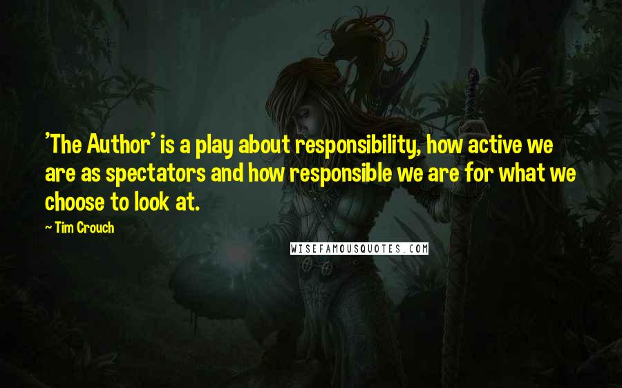 Tim Crouch Quotes: 'The Author' is a play about responsibility, how active we are as spectators and how responsible we are for what we choose to look at.