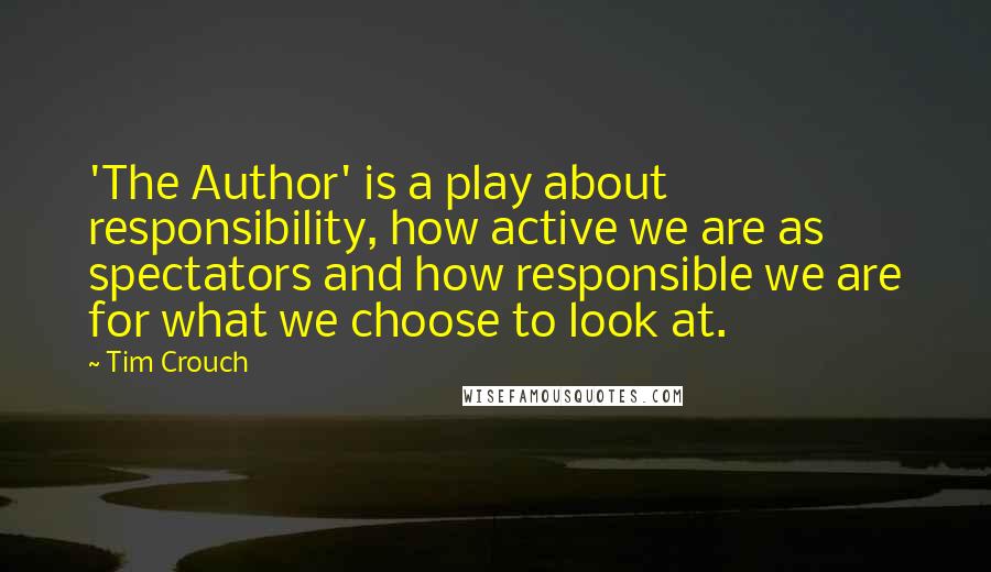 Tim Crouch Quotes: 'The Author' is a play about responsibility, how active we are as spectators and how responsible we are for what we choose to look at.