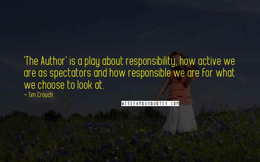 Tim Crouch Quotes: 'The Author' is a play about responsibility, how active we are as spectators and how responsible we are for what we choose to look at.