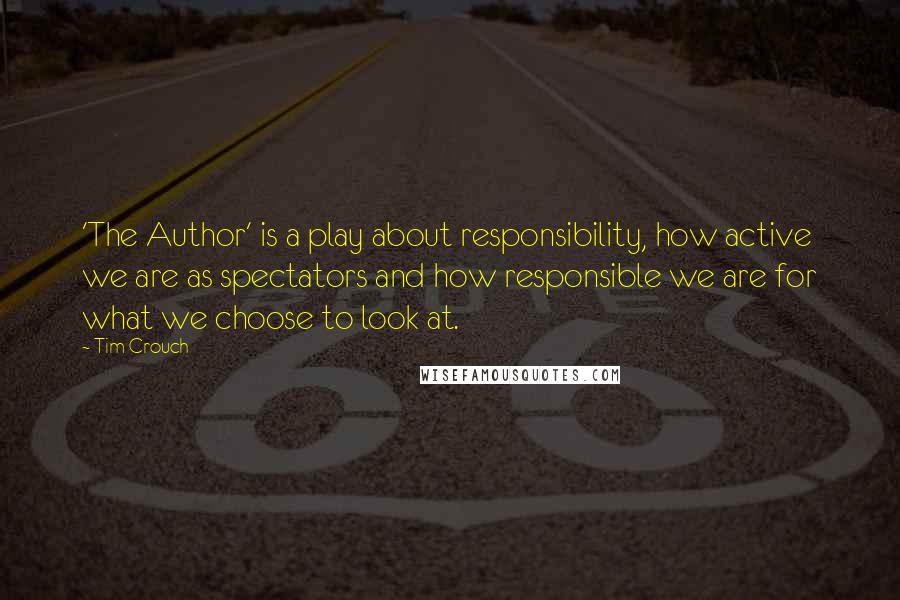 Tim Crouch Quotes: 'The Author' is a play about responsibility, how active we are as spectators and how responsible we are for what we choose to look at.