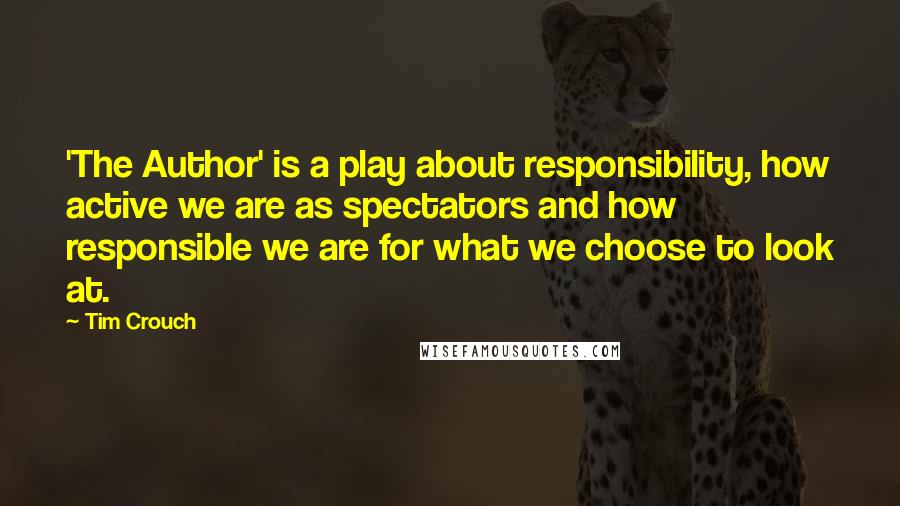 Tim Crouch Quotes: 'The Author' is a play about responsibility, how active we are as spectators and how responsible we are for what we choose to look at.