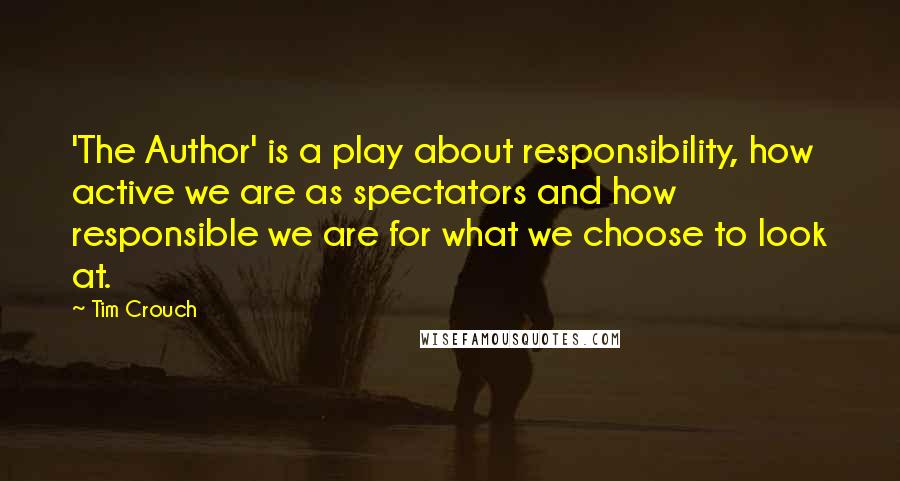 Tim Crouch Quotes: 'The Author' is a play about responsibility, how active we are as spectators and how responsible we are for what we choose to look at.