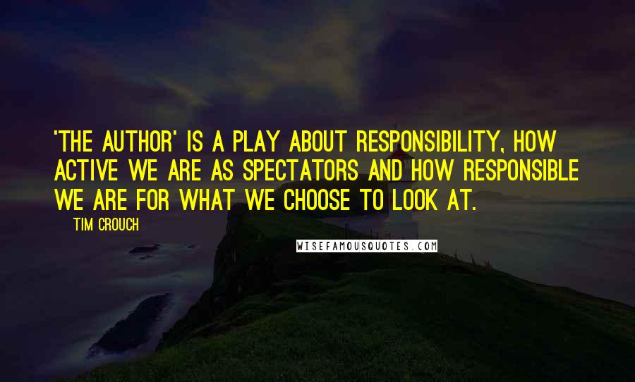 Tim Crouch Quotes: 'The Author' is a play about responsibility, how active we are as spectators and how responsible we are for what we choose to look at.