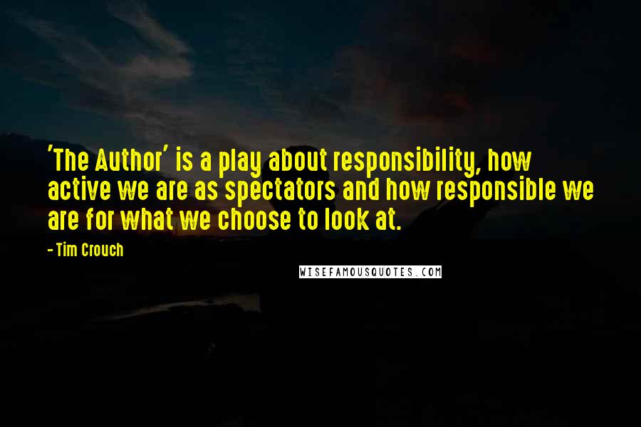 Tim Crouch Quotes: 'The Author' is a play about responsibility, how active we are as spectators and how responsible we are for what we choose to look at.