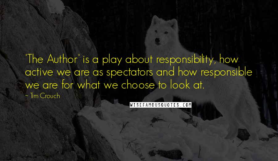 Tim Crouch Quotes: 'The Author' is a play about responsibility, how active we are as spectators and how responsible we are for what we choose to look at.