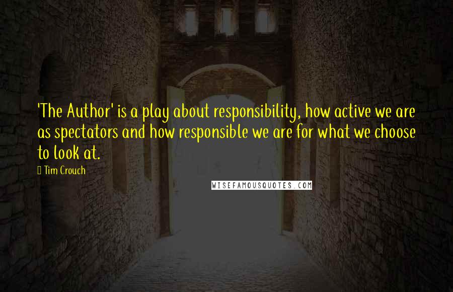 Tim Crouch Quotes: 'The Author' is a play about responsibility, how active we are as spectators and how responsible we are for what we choose to look at.