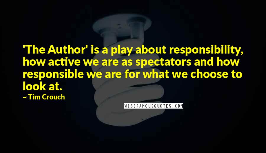 Tim Crouch Quotes: 'The Author' is a play about responsibility, how active we are as spectators and how responsible we are for what we choose to look at.