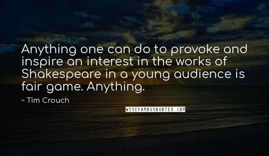 Tim Crouch Quotes: Anything one can do to provoke and inspire an interest in the works of Shakespeare in a young audience is fair game. Anything.