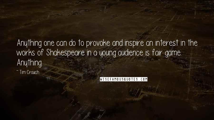 Tim Crouch Quotes: Anything one can do to provoke and inspire an interest in the works of Shakespeare in a young audience is fair game. Anything.