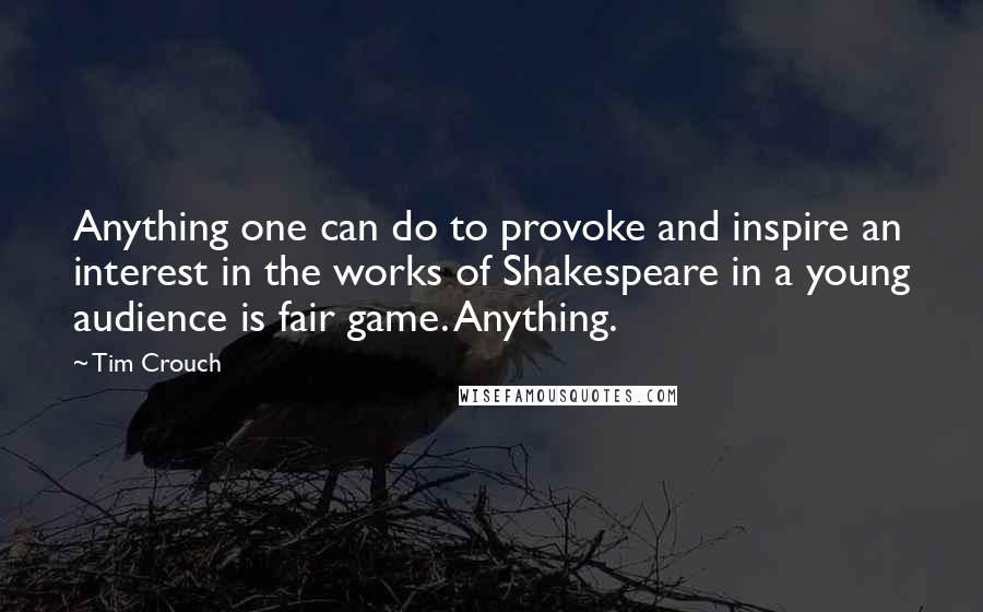 Tim Crouch Quotes: Anything one can do to provoke and inspire an interest in the works of Shakespeare in a young audience is fair game. Anything.