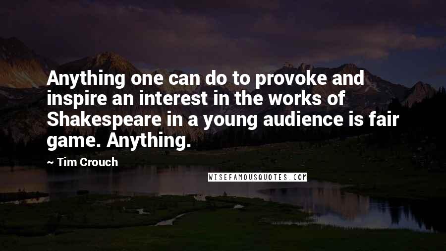 Tim Crouch Quotes: Anything one can do to provoke and inspire an interest in the works of Shakespeare in a young audience is fair game. Anything.